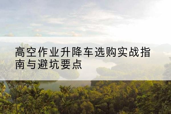 兴业升降车怎么选-高空作业升降车选购实战指南与避坑要点
