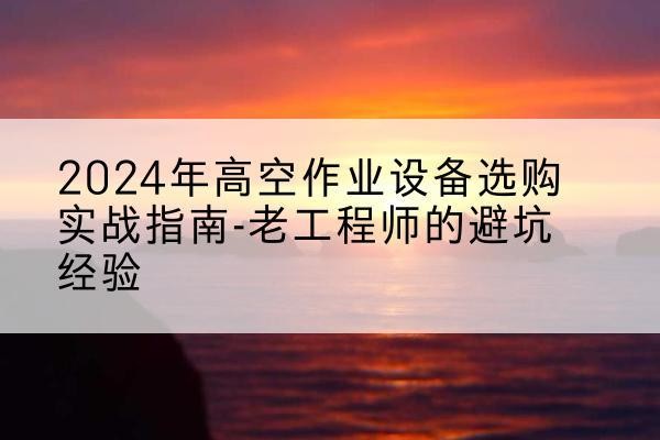 兴业高空作业升降机厂家推荐-2024年高空作业设备选购实战指南-老工程师的避坑经验