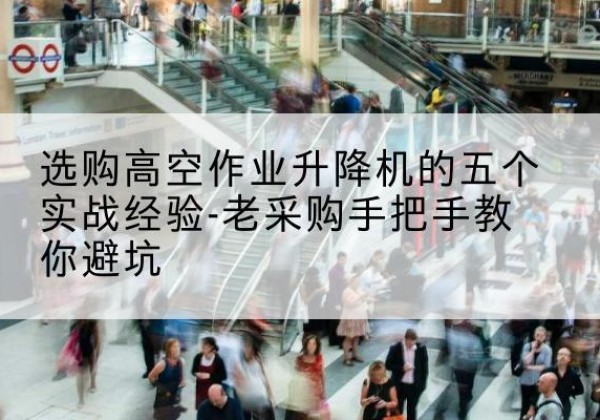 兴业高空作业升降机厂家-选购高空作业升降机的五个实战经验-老采购手把手教你避坑