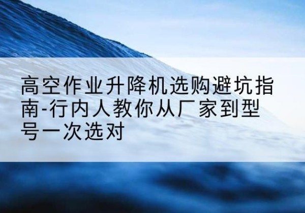 兴业升降平台厂家-高空作业升降机选购避坑指南-行内人教你从厂家到型号一次选对