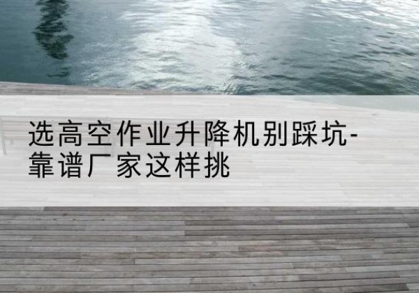 兴业剪叉式升降机厂家-选高空作业升降机别踩坑-靠谱厂家这样挑