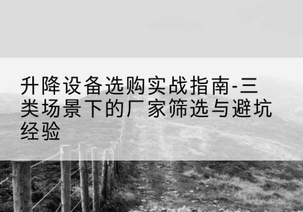 兴业移动式升降机厂家推荐-升降设备选购实战指南-三类场景下的厂家筛选与避坑经验