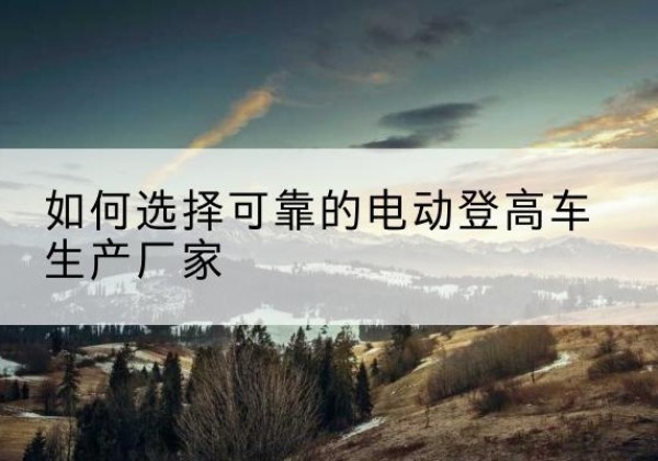 兴业电动登高车厂家-如何选择可靠的电动登高车生产厂家
