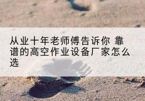 兴业高空作业升降机厂家推荐-从业十年老师傅告诉你 靠谱的高空作业设备厂家怎么选