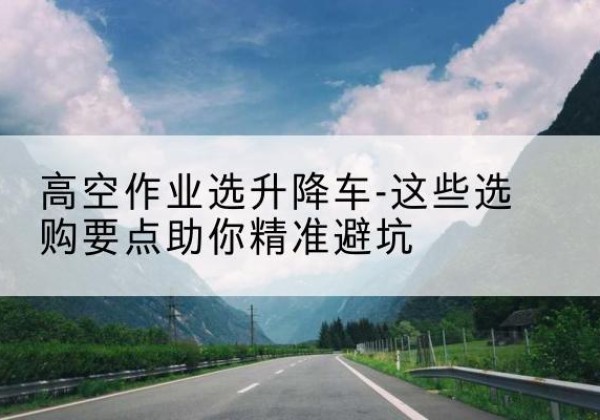 兴业升降车厂家-高空作业选升降车-这些选购要点助你*避坑