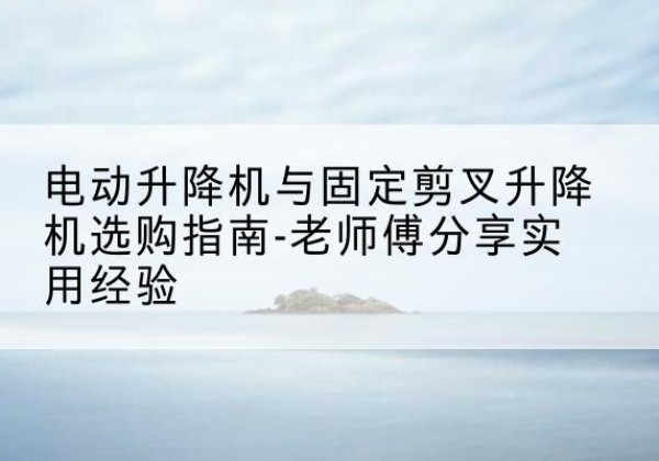 兴业电动升降机怎么选-电动升降机与固定剪叉升降机选购指南-老师傅分享实用经验