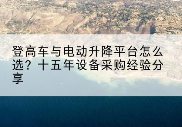兴业登高车厂家厂家-登高车与电动升降平台怎么选？十五年设备采购经验分享