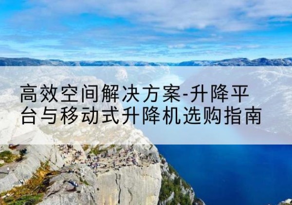 兴业升降平台厂家-*空间解决方案-升降平台与移动式升降机选购指南