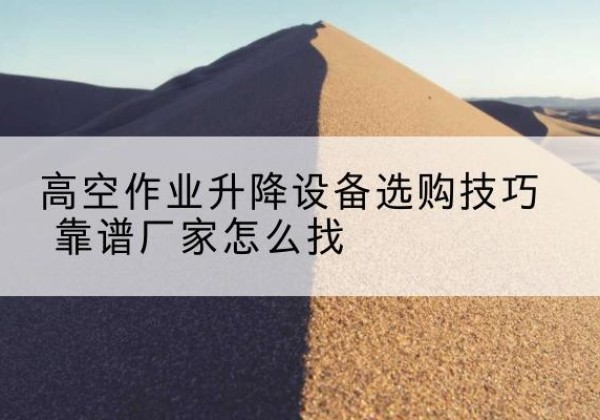 兴业电动升降平台厂家推荐-高空作业升降设备选购技巧 靠谱厂家怎么找