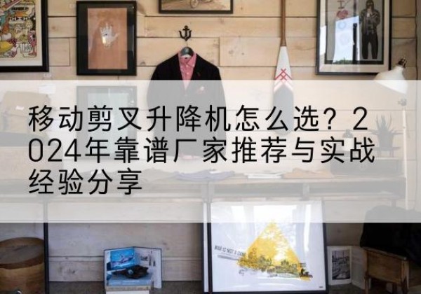 兴业升降平台厂家推荐-移动剪叉升降机怎么选？2024年靠谱厂家推荐与实战经验分享