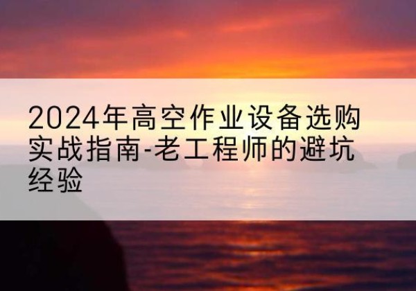 兴业高空作业升降机厂家推荐-2024年高空作业设备选购实战指南-老工程师的避坑经验