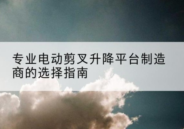 兴业电动剪叉升降平台厂家-专业电动剪叉升降平台制造商的选择指南